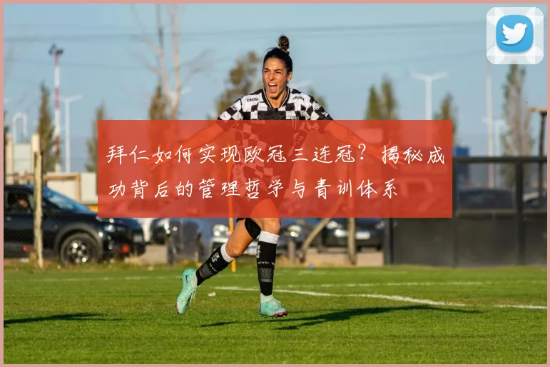 拜仁如何实现欧冠三连冠？揭秘成功背后的管理哲学与青训体系