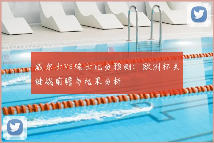 威尔士vs瑞士比分预测：欧洲杯关键战前瞻与结果分析