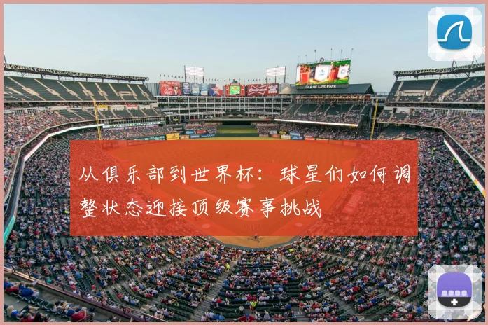 从俱乐部到世界杯：球星们如何调整状态迎接顶级赛事挑战