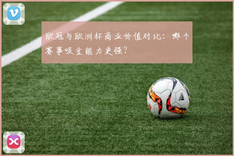 欧冠与欧洲杯商业价值对比：哪个赛事吸金能力更强？