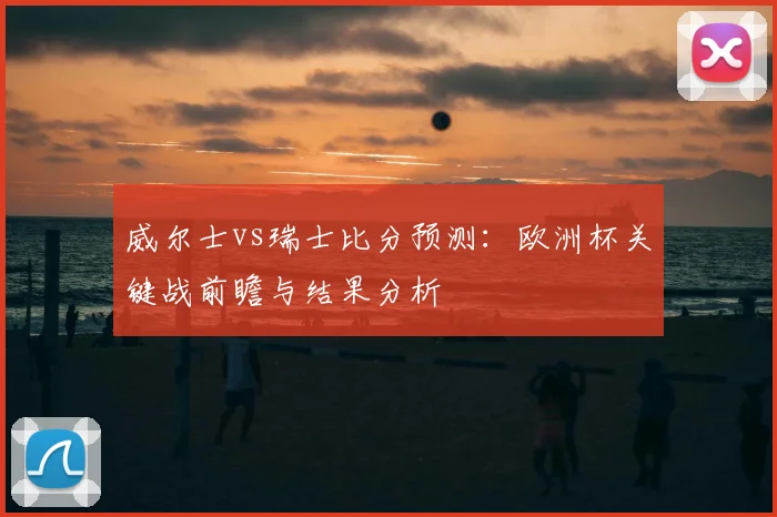 威尔士vs瑞士比分预测：欧洲杯关键战前瞻与结果分析