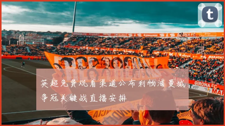 英超免费观看渠道公布利物浦曼城争冠关键战直播安排