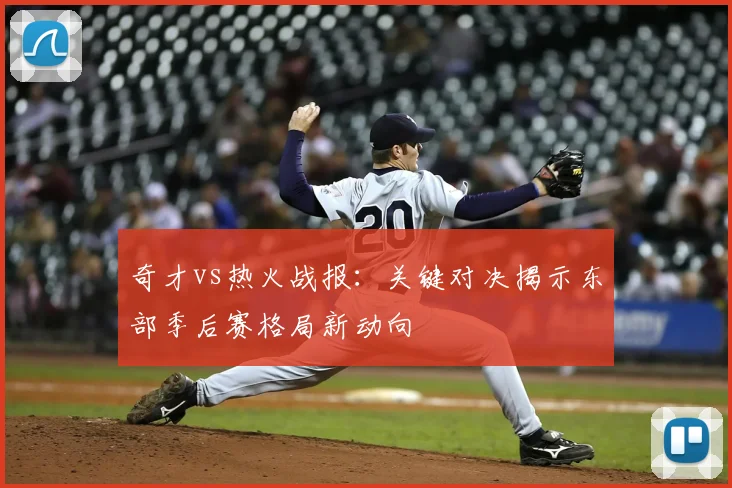 奇才vs热火战报：关键对决揭示东部季后赛格局新动向