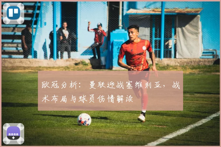 欧冠分析：曼联迎战塞维利亚，战术布局与球员伤情解读