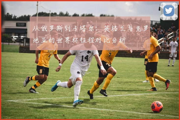 从俄罗斯到卡塔尔：英格兰与克罗地亚的世界杯征程对比分析