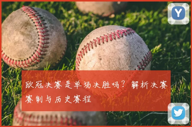 欧冠决赛是单场决胜吗？解析决赛赛制与历史赛程