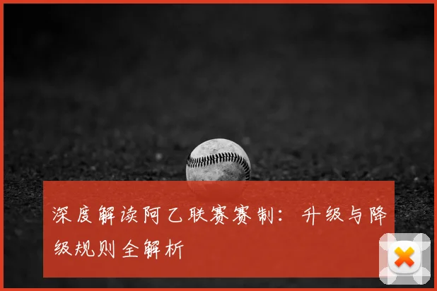深度解读阿乙联赛赛制：升级与降级规则全解析