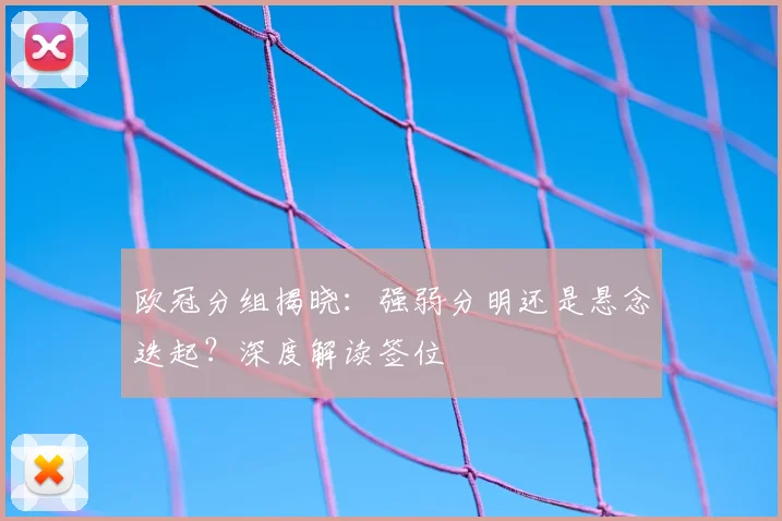 欧冠分组揭晓：强弱分明还是悬念迭起？深度解读签位