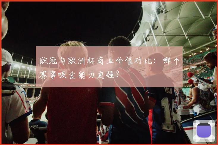 欧冠与欧洲杯商业价值对比：哪个赛事吸金能力更强？