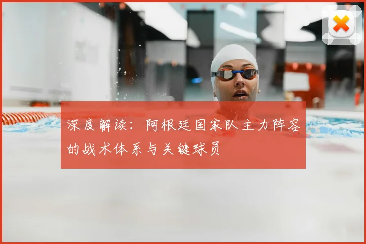 深度解读：阿根廷国家队主力阵容的战术体系与关键球员