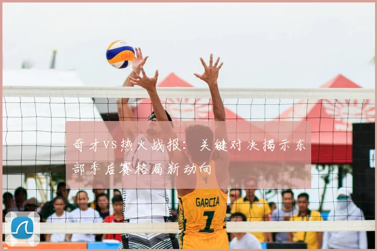 奇才vs热火战报：关键对决揭示东部季后赛格局新动向