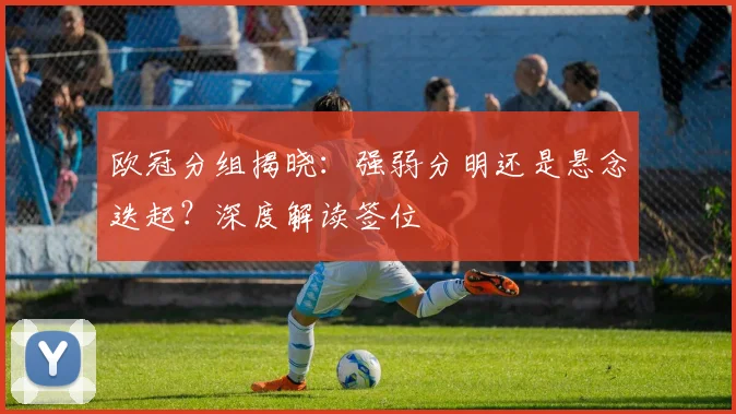 欧冠分组揭晓：强弱分明还是悬念迭起？深度解读签位