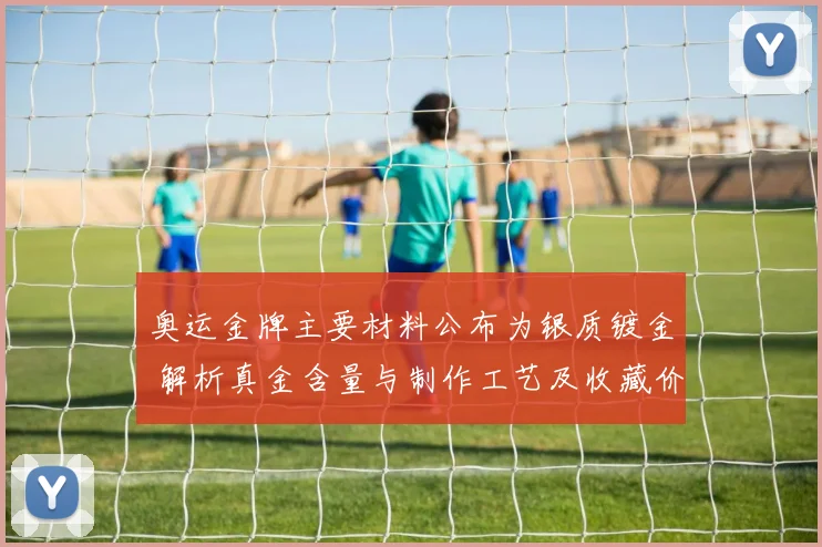 奥运金牌主要材料公布为银质镀金 解析真金含量与制作工艺及收藏价值