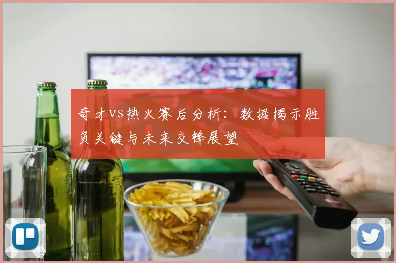 奇才vs热火赛后分析：数据揭示胜负关键与未来交锋展望