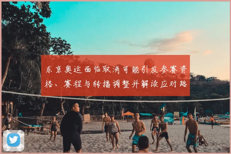 东京奥运面临取消可能引发参赛资格、赛程与转播调整并解读应对路径