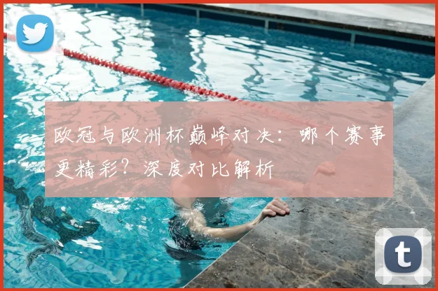 欧冠与欧洲杯巅峰对决：哪个赛事更精彩？深度对比解析