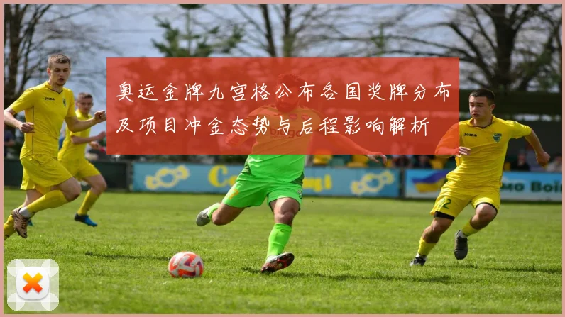 奥运金牌九宫格公布各国奖牌分布及项目冲金态势与后程影响解析